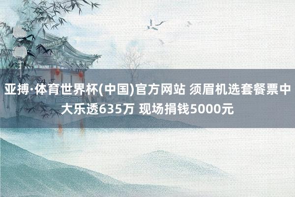 亚搏·体育世界杯(中国)官方网站 须眉机选套餐票中大乐透635万 现场捐钱5000元