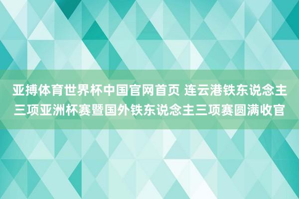 亚搏体育世界杯中国官网首页 连云港铁东说念主三项亚洲杯赛暨国外铁东说念主三项赛圆满收官