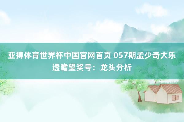亚搏体育世界杯中国官网首页 057期孟少奇大乐透瞻望奖号：龙头分析