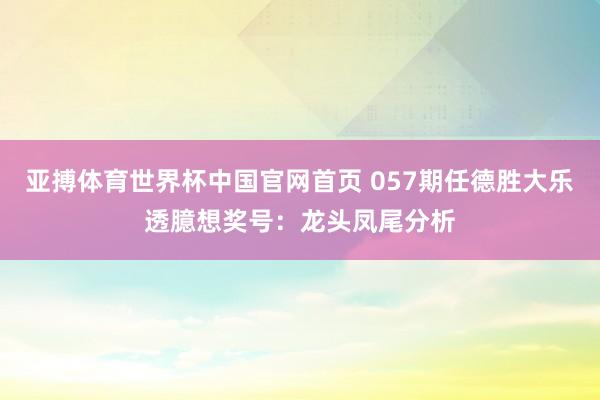 亚搏体育世界杯中国官网首页 057期任德胜大乐透臆想奖号：龙头凤尾分析