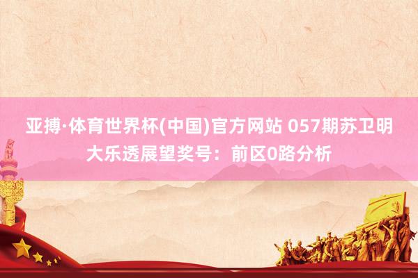亚搏·体育世界杯(中国)官方网站 057期苏卫明大乐透展望奖号：前区0路分析