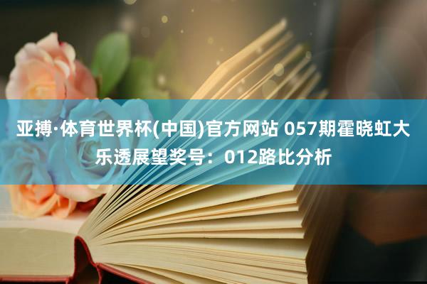 亚搏·体育世界杯(中国)官方网站 057期霍晓虹大乐透展望奖号：012路比分析