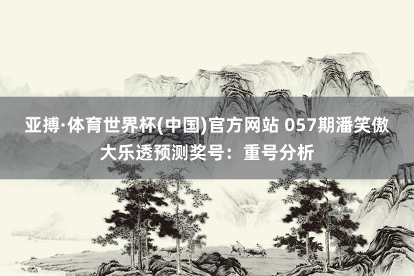 亚搏·体育世界杯(中国)官方网站 057期潘笑傲大乐透预测奖号：重号分析