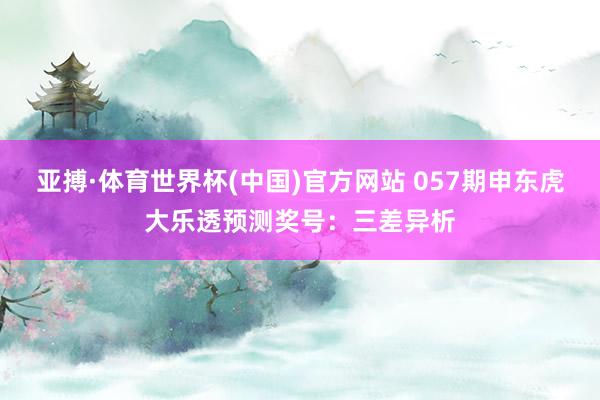 亚搏·体育世界杯(中国)官方网站 057期申东虎大乐透预测奖号：三差异析