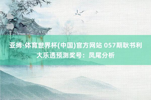 亚搏·体育世界杯(中国)官方网站 057期耿书利大乐透预测奖号：凤尾分析