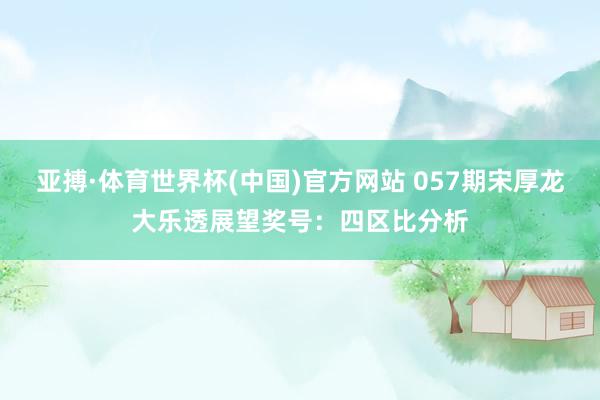 亚搏·体育世界杯(中国)官方网站 057期宋厚龙大乐透展望奖号：四区比分析