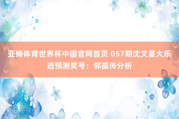 亚搏体育世界杯中国官网首页 057期沈文星大乐透预测奖号：邻孤传分析