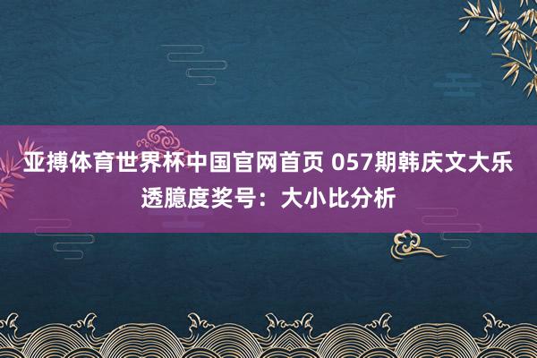 亚搏体育世界杯中国官网首页 057期韩庆文大乐透臆度奖号：大小比分析