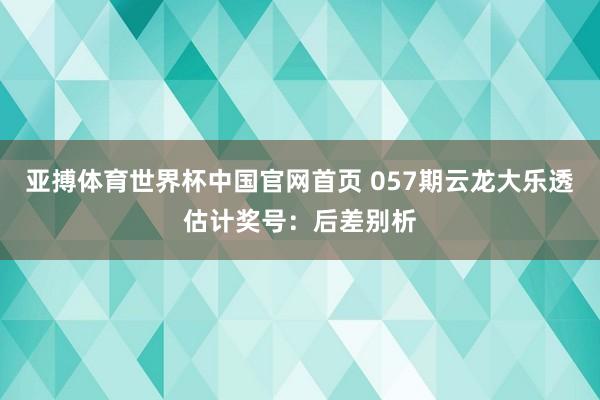 亚搏体育世界杯中国官网首页 057期云龙大乐透估计奖号：后差别析