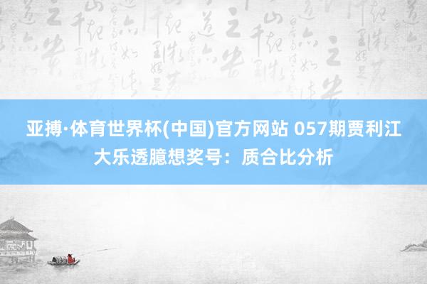 亚搏·体育世界杯(中国)官方网站 057期贾利江大乐透臆想奖号：质合比分析