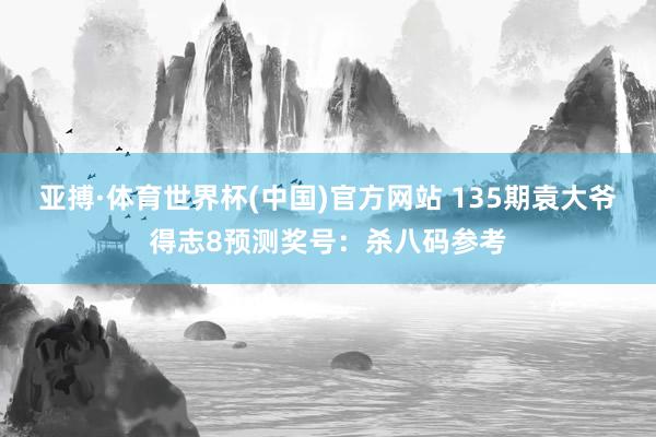亚搏·体育世界杯(中国)官方网站 135期袁大爷得志8预测奖号：杀八码参考