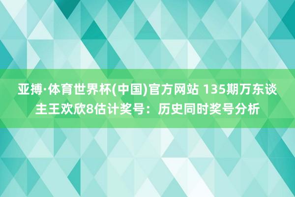 亚搏·体育世界杯(中国)官方网站 135期万东谈主王欢欣8估计奖号：历史同时奖号分析