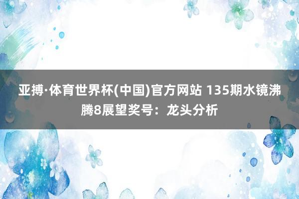 亚搏·体育世界杯(中国)官方网站 135期水镜沸腾8展望奖号：龙头分析