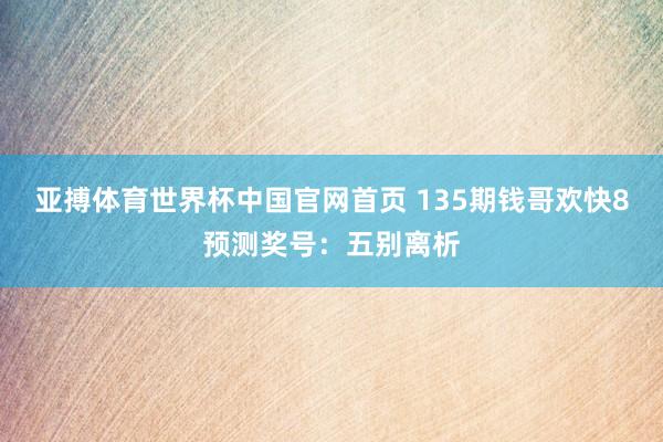 亚搏体育世界杯中国官网首页 135期钱哥欢快8预测奖号：五别离析