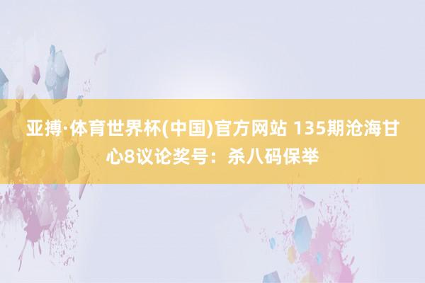 亚搏·体育世界杯(中国)官方网站 135期沧海甘心8议论奖号：杀八码保举