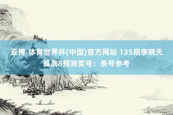 亚搏·体育世界杯(中国)官方网站 135期李晓天孤高8预测奖号：杀号参考