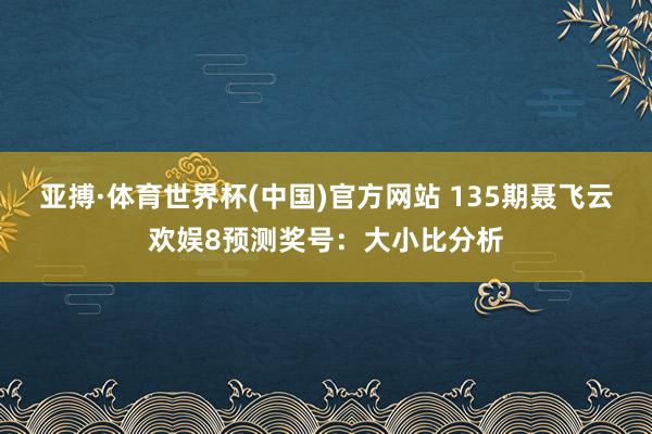 亚搏·体育世界杯(中国)官方网站 135期聂飞云欢娱8预测奖号：大小比分析