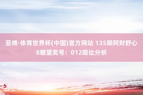 亚搏·体育世界杯(中国)官方网站 135期阿财舒心8瞻望奖号：012路比分析