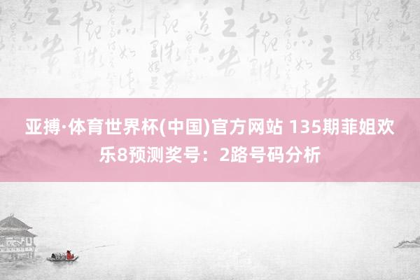 亚搏·体育世界杯(中国)官方网站 135期菲姐欢乐8预测奖号：2路号码分析