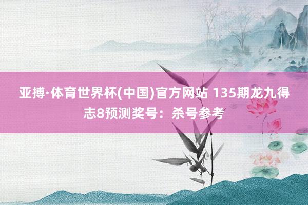 亚搏·体育世界杯(中国)官方网站 135期龙九得志8预测奖号：杀号参考
