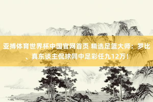 亚搏体育世界杯中国官网首页 精选足篮大师：罗比、真东谈主侃球同中足彩任九12万！