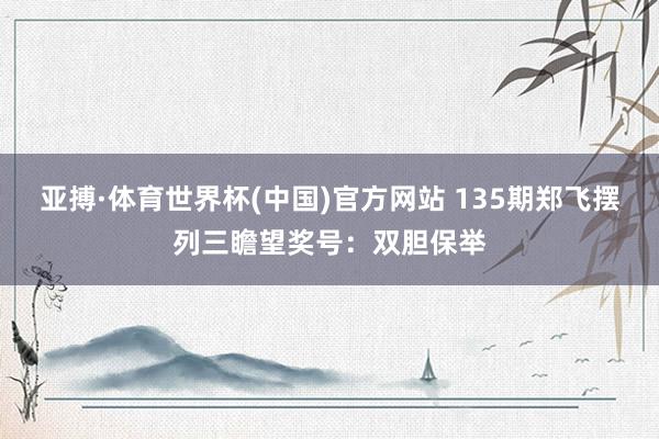 亚搏·体育世界杯(中国)官方网站 135期郑飞摆列三瞻望奖号：双胆保举