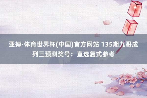亚搏·体育世界杯(中国)官方网站 135期九哥成列三预测奖号:直选复式参考
