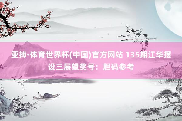 亚搏·体育世界杯(中国)官方网站 135期江华摆设三展望奖号：胆码参考