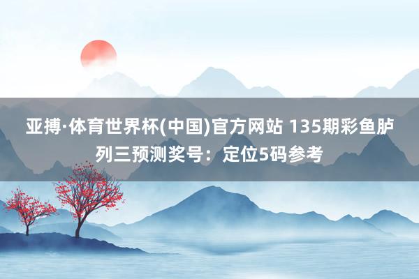亚搏·体育世界杯(中国)官方网站 135期彩鱼胪列三预测奖号：定位5码参考