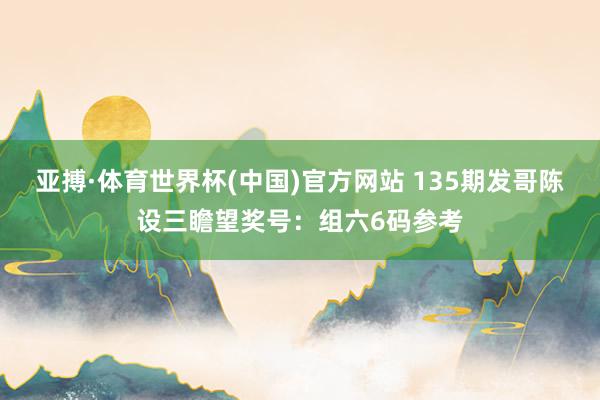 亚搏·体育世界杯(中国)官方网站 135期发哥陈设三瞻望奖号：组六6码参考