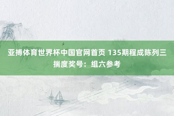 亚搏体育世界杯中国官网首页 135期程成陈列三揣度奖号：组六参考