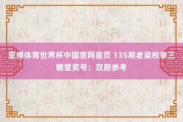 亚搏体育世界杯中国官网首页 135期老梁枚举三瞻望奖号:双胆参考