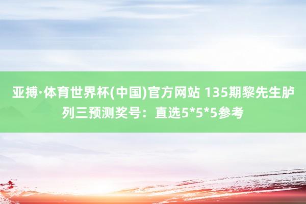 亚搏·体育世界杯(中国)官方网站 135期黎先生胪列三预测奖号：直选5*5*5参考