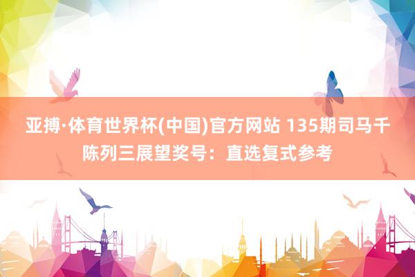 亚搏·体育世界杯(中国)官方网站 135期司马千陈列三展望奖号:直选复式参考