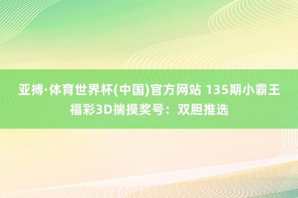 亚搏·体育世界杯(中国)官方网站 135期小霸王福彩3D揣摸奖号：双胆推选