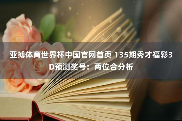 亚搏体育世界杯中国官网首页 135期秀才福彩3D预测奖号：两位合分析
