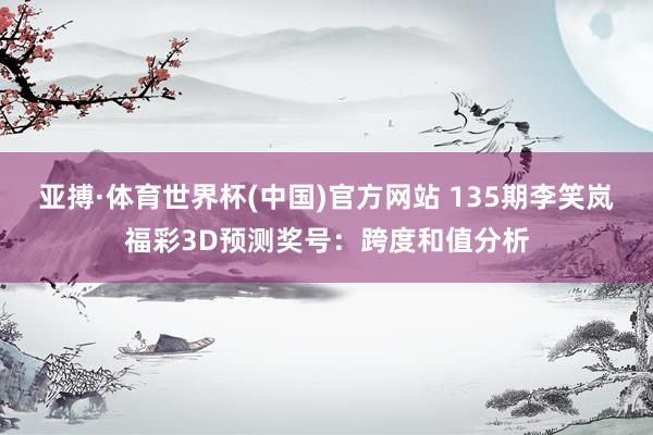 亚搏·体育世界杯(中国)官方网站 135期李笑岚福彩3D预测奖号：跨度和值分析