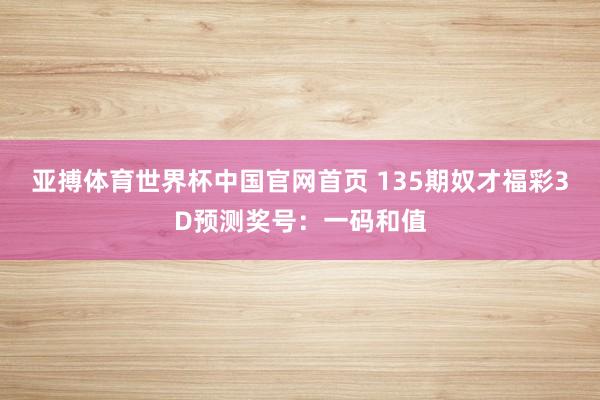 亚搏体育世界杯中国官网首页 135期奴才福彩3D预测奖号：一码和值
