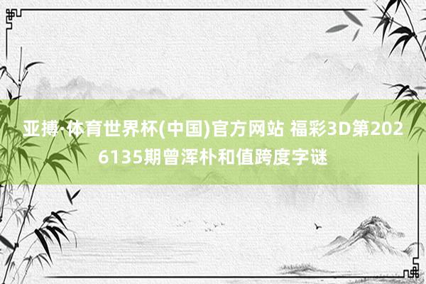 亚搏·体育世界杯(中国)官方网站 福彩3D第2026135期曾浑朴和值跨度字谜