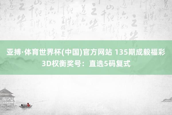 亚搏·体育世界杯(中国)官方网站 135期成毅福彩3D权衡奖号：直选5码复式