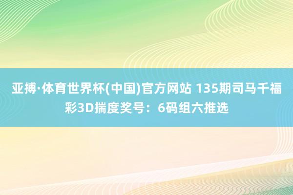 亚搏·体育世界杯(中国)官方网站 135期司马千福彩3D揣度奖号：6码组六推选