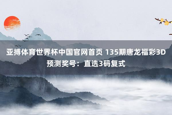 亚搏体育世界杯中国官网首页 135期唐龙福彩3D预测奖号:直选3码复式