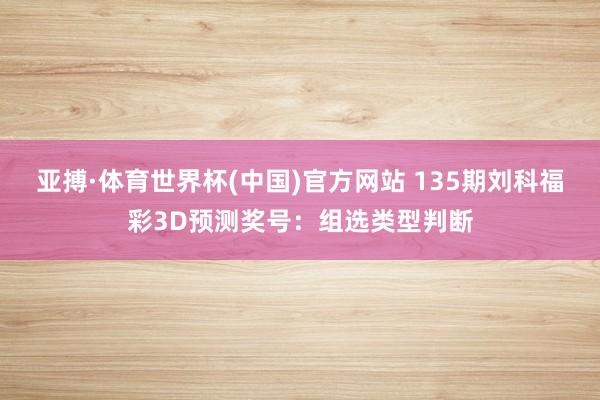 亚搏·体育世界杯(中国)官方网站 135期刘科福彩3D预测奖号：组选类型判断