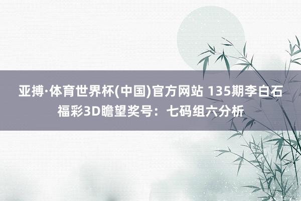 亚搏·体育世界杯(中国)官方网站 135期李白石福彩3D瞻望奖号：七码组六分析