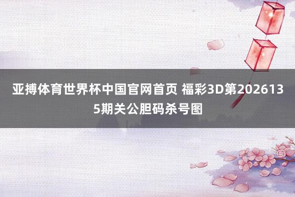 亚搏体育世界杯中国官网首页 福彩3D第2026135期关公胆码杀号图
