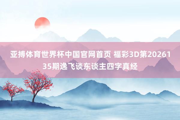 亚搏体育世界杯中国官网首页 福彩3D第2026135期逸飞谈东谈主四字真经