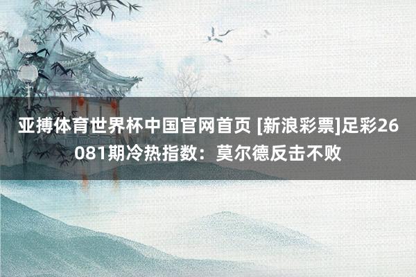 亚搏体育世界杯中国官网首页 [新浪彩票]足彩26081期冷热指数：莫尔德反击不败