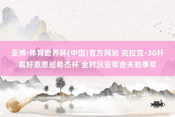 亚搏·体育世界杯(中国)官方网站 克拉克-30杆赢好意思巡希杰杯 金时沅亚军舍夫勒季军