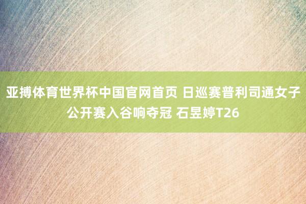 亚搏体育世界杯中国官网首页 日巡赛普利司通女子公开赛入谷响夺冠 石昱婷T26
