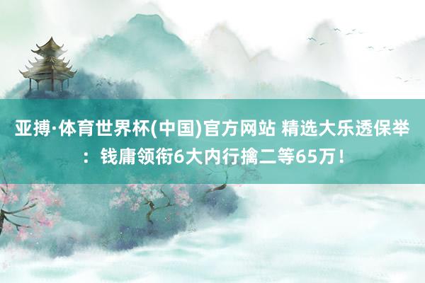 亚搏·体育世界杯(中国)官方网站 精选大乐透保举：钱庸领衔6大内行擒二等65万！